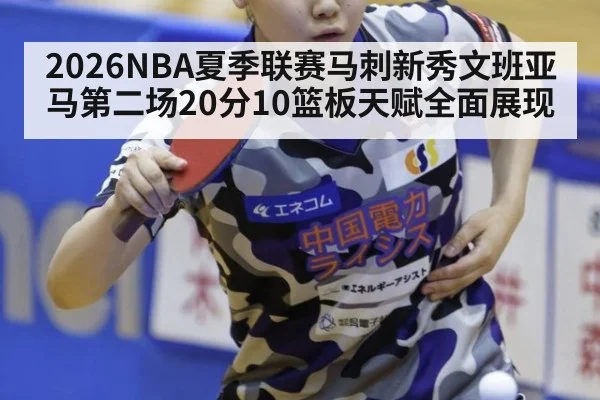 2026NBA夏季联赛马刺新秀文班亚马第二场20分10篮板天赋全面展现 - nine game