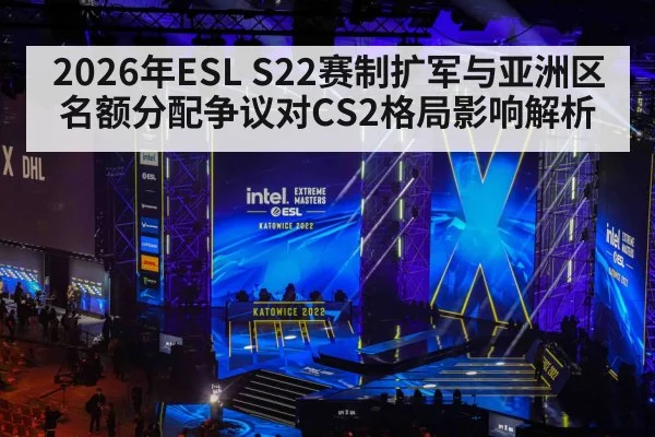2026年ESL S22赛制扩军与亚洲区名额分配争议对CS2格局影响解析 - nine game