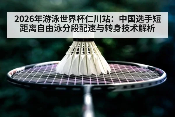 2026年游泳世界杯仁川站：中国选手短距离自由泳分段配速与转身技术解析 - nine game