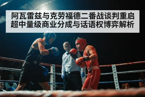 阿瓦雷兹与克劳福德二番战谈判重启 超中量级商业分成与话语权博弈解析 - nine game