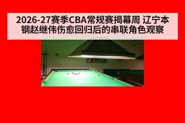 2026-27赛季CBA常规赛揭幕周 辽宁本钢赵继伟伤愈回归后的串联角色观察 - nine game