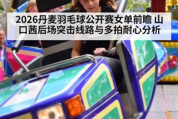 2026丹麦羽毛球公开赛女单前瞻 山口茜后场突击线路与多拍耐心分析 - nine game